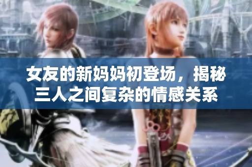 女友的新妈妈初登场，揭秘三人之间复杂的情感关系