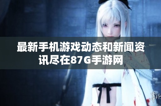 最新手机游戏动态和新闻资讯尽在87G手游网