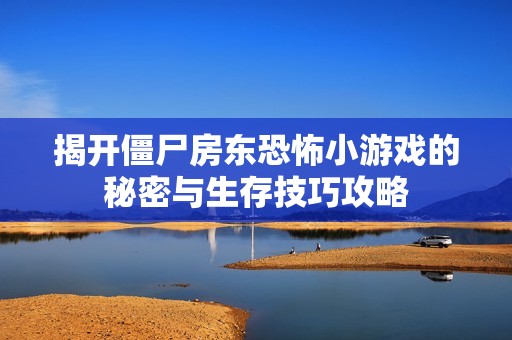 揭开僵尸房东恐怖小游戏的秘密与生存技巧攻略