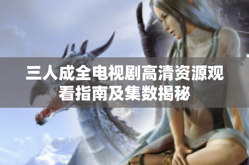 三人成全电视剧高清资源观看指南及集数揭秘