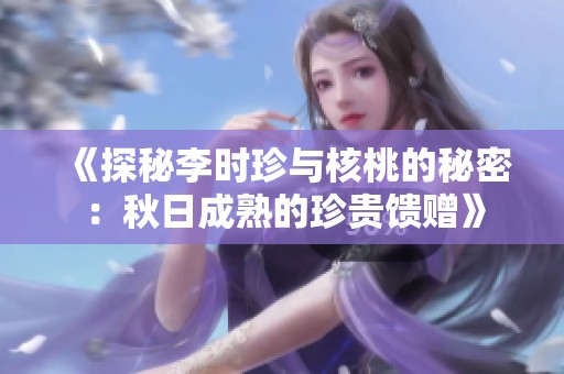 《探秘李时珍与核桃的秘密：秋日成熟的珍贵馈赠》