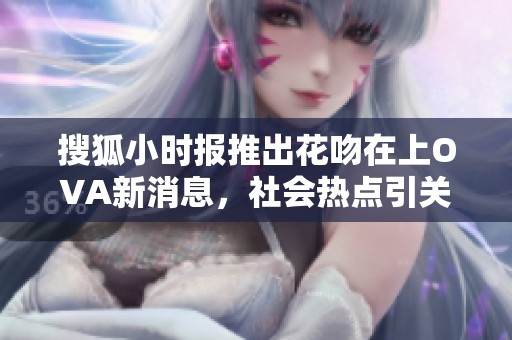 搜狐小时报推出花吻在上OVA新消息，社会热点引关注
