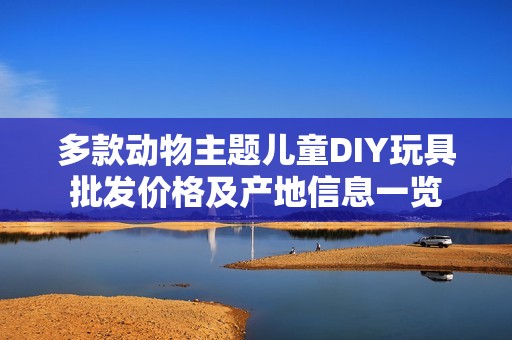 多款动物主题儿童DIY玩具批发价格及产地信息一览