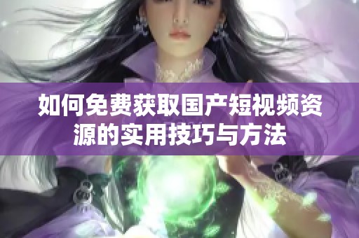 如何免费获取国产短视频资源的实用技巧与方法