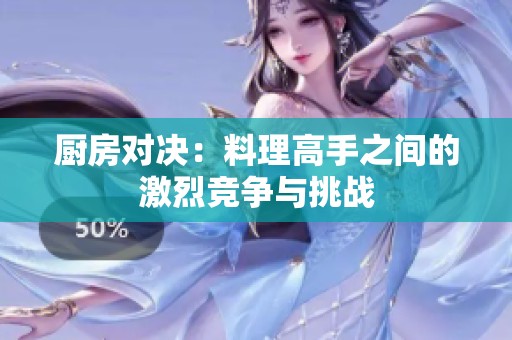 厨房对决：料理高手之间的激烈竞争与挑战
