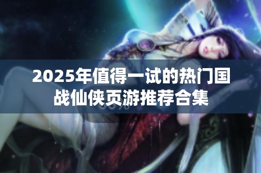 2025年值得一试的热门国战仙侠页游推荐合集