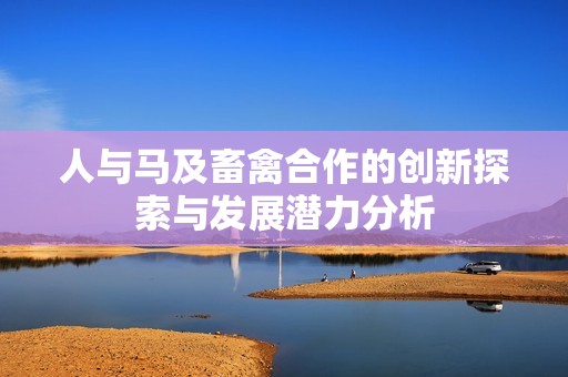 人与马及畜禽合作的创新探索与发展潜力分析