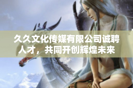久久文化传媒有限公司诚聘人才，共同开创辉煌未来