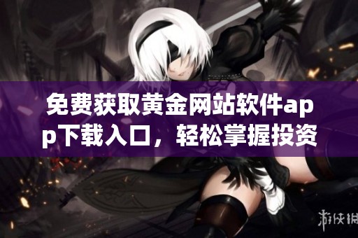 免费获取黄金网站软件app下载入口，轻松掌握投资机会