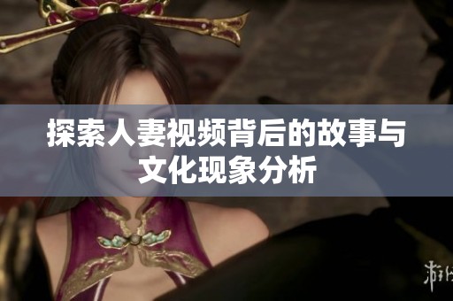 探索人妻视频背后的故事与文化现象分析