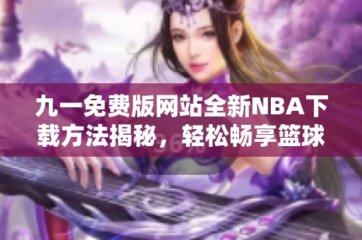 九一免费版网站全新NBA下载方法揭秘，轻松畅享篮球精彩娱乐
