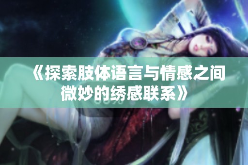 《探索肢体语言与情感之间微妙的绣感联系》