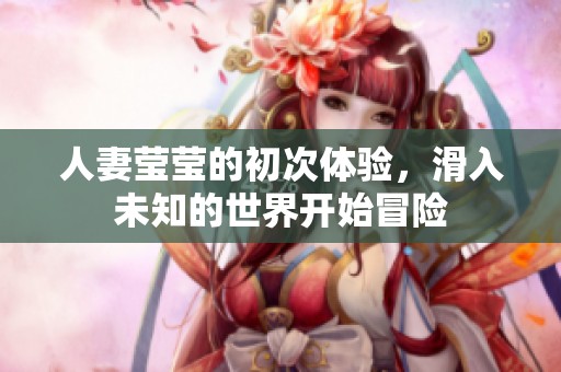 人妻莹莹的初次体验，滑入未知的世界开始冒险