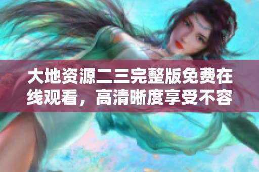 大地资源二三完整版免费在线观看，高清晰度享受不容错过