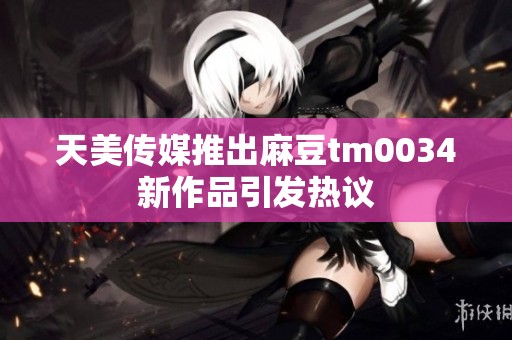 天美传媒推出麻豆tm0034新作品引发热议
