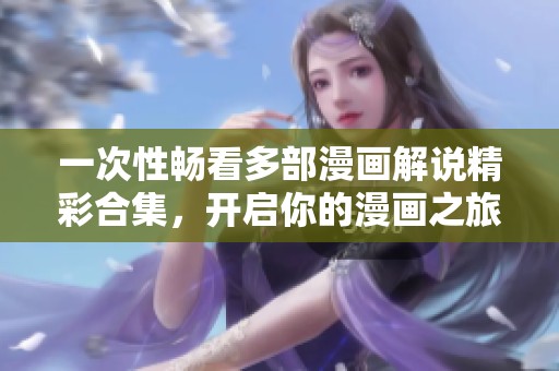 一次性畅看多部漫画解说精彩合集，开启你的漫画之旅