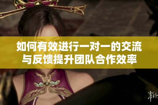 如何有效进行一对一的交流与反馈提升团队合作效率