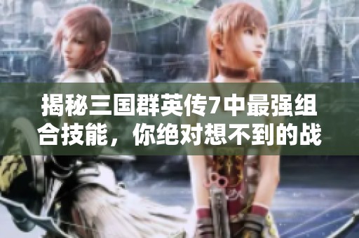 揭秘三国群英传7中最强组合技能，你绝对想不到的战术搭配!