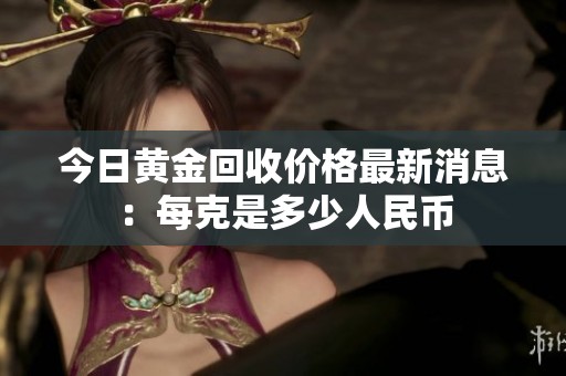 今日黄金回收价格最新消息：每克是多少人民币