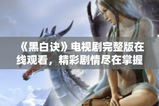 《黑白诀》电视剧完整版在线观看，精彩剧情尽在掌握中