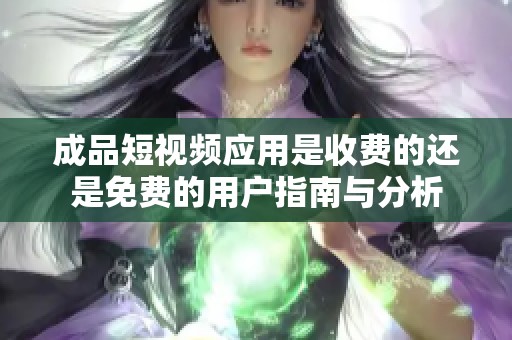 成品短视频应用是收费的还是免费的用户指南与分析