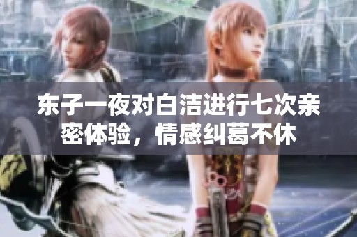 东子一夜对白洁进行七次亲密体验，情感纠葛不休