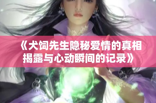 《犬饲先生隐秘爱情的真相揭露与心动瞬间的记录》