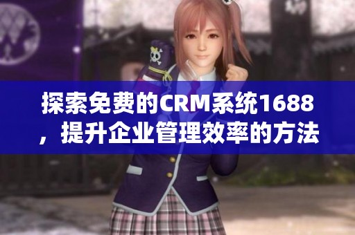 探索免费的CRM系统1688，提升企业管理效率的方法与技巧