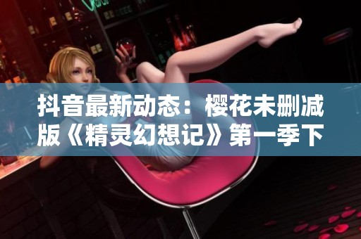 抖音最新动态：樱花未删减版《精灵幻想记》第一季下载链接分享
