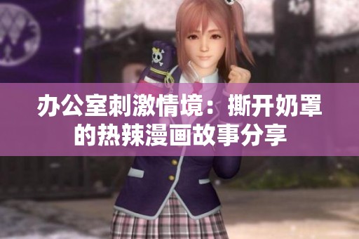 办公室刺激情境：撕开奶罩的热辣漫画故事分享