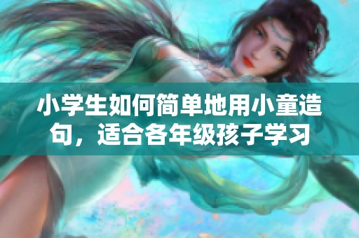小学生如何简单地用小童造句，适合各年级孩子学习