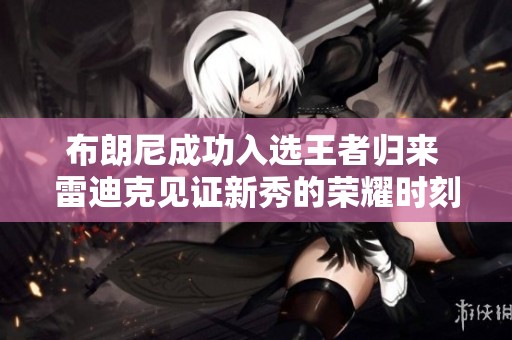 布朗尼成功入选王者归来 雷迪克见证新秀的荣耀时刻
