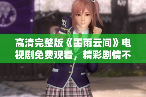 高清完整版《墨雨云间》电视剧免费观看，精彩剧情不容错过