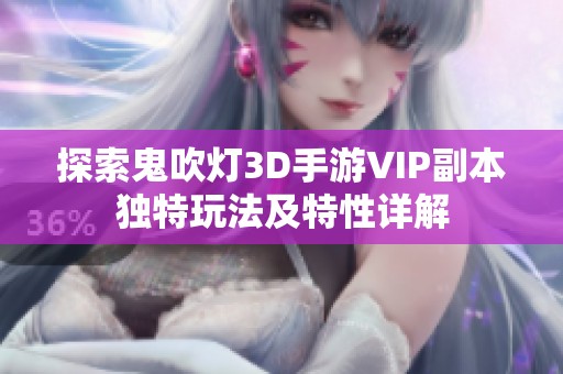 探索鬼吹灯3D手游VIP副本独特玩法及特性详解