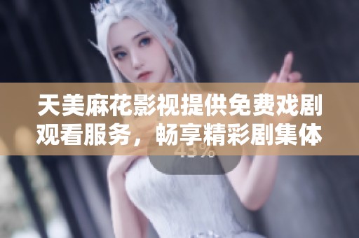 天美麻花影视提供免费戏剧观看服务，畅享精彩剧集体验