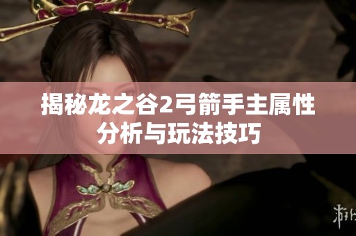 揭秘龙之谷2弓箭手主属性分析与玩法技巧