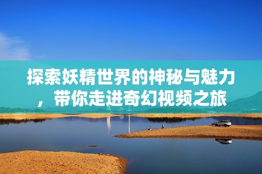 探索妖精世界的神秘与魅力，带你走进奇幻视频之旅