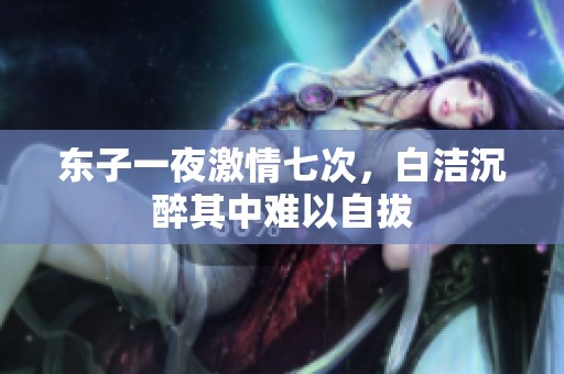 东子一夜激情七次，白洁沉醉其中难以自拔