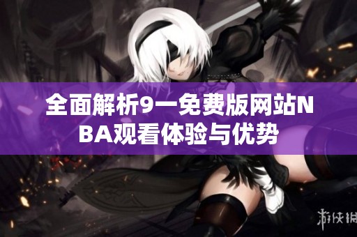 全面解析9一免费版网站NBA观看体验与优势