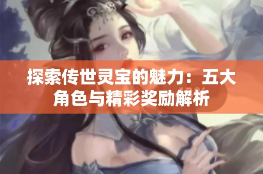 探索传世灵宝的魅力：五大角色与精彩奖励解析