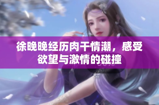 徐晚晚经历肉干情潮，感受欲望与激情的碰撞