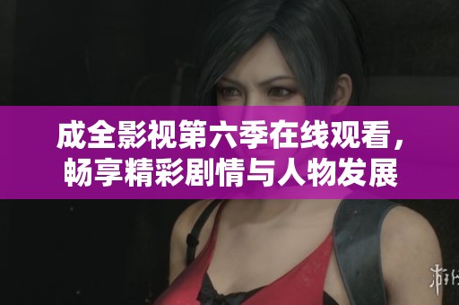 成全影视第六季在线观看，畅享精彩剧情与人物发展