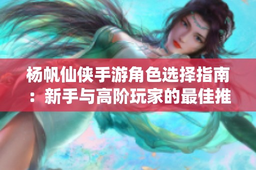 杨帆仙侠手游角色选择指南：新手与高阶玩家的最佳推荐