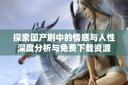 探索国产剧中的情感与人性深度分析与免费下载资源