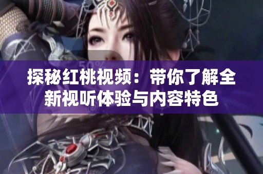 探秘红桃视频：带你了解全新视听体验与内容特色