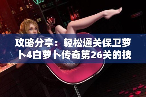攻略分享：轻松通关保卫萝卜4白萝卜传奇第26关的技巧与策略解析
