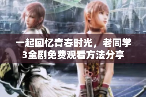 一起回忆青春时光，老同学3全剧免费观看方法分享