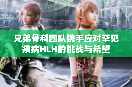 兄弟骨科团队携手应对罕见疾病HLH的挑战与希望