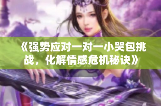 《强势应对一对一小哭包挑战，化解情感危机秘诀》