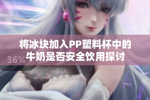 将冰块加入PP塑料杯中的牛奶是否安全饮用探讨